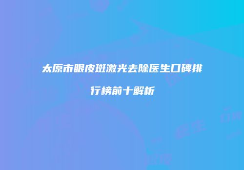 太原市眼皮斑激光去除医生口碑排行榜前十解析