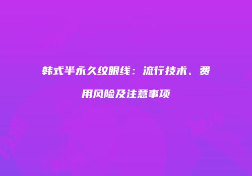 韩式半永久纹眼线：流行技术、费用风险及注意事项