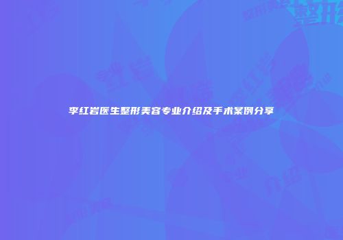 李红岩医生整形美容专业介绍及手术案例分享