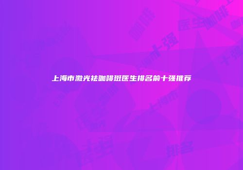 上海市激光祛咖啡斑医生排名前十强推荐