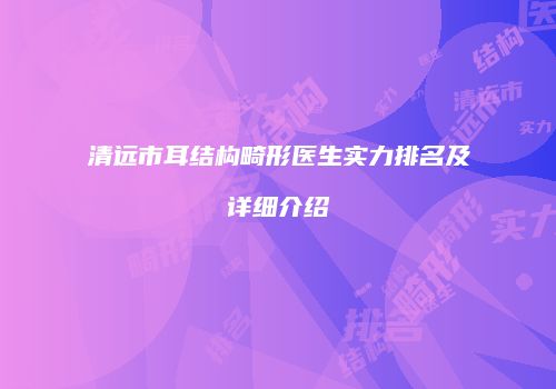 清远市耳结构畸形医生实力排名及详细介绍