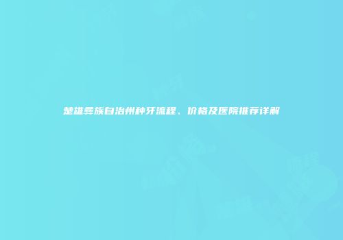 楚雄彝族自治州种牙流程、价格及医院推荐详解