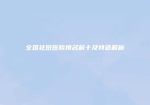 全国祛斑医院排名前十及特色解析