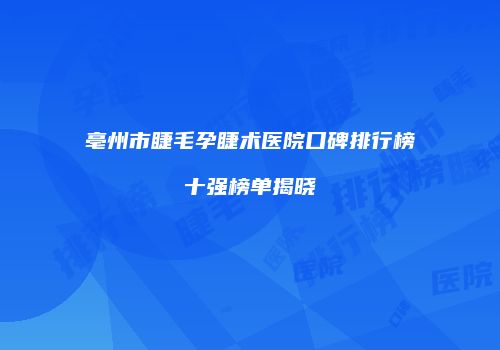 亳州市睫毛孕睫术医院口碑排行榜十强榜单揭晓