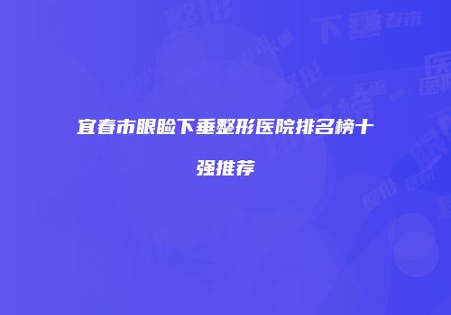 宜春市眼睑下垂整形医院排名榜十强推荐