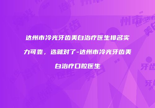 达州市冷光牙齿美白治疗医生排名实力可靠，选就对了-达州市冷光牙齿美白治疗口腔医生