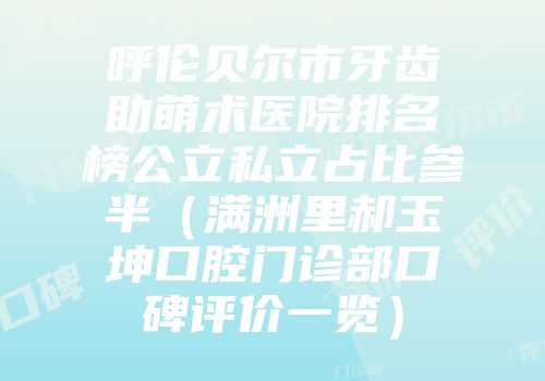 呼伦贝尔市牙齿助萌术医院排名榜公立私立占比参半（满洲里郝玉坤口腔门诊部口碑评价一览）