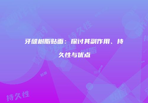 牙缝树脂贴面：探讨其副作用、持久性与优点