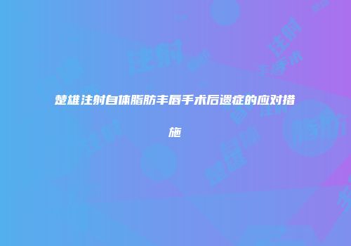 楚雄注射自体脂肪丰唇手术后遗症的应对措施