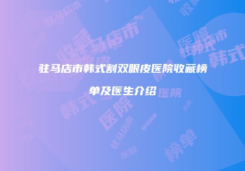 驻马店市韩式割双眼皮医院收藏榜单及医生介绍
