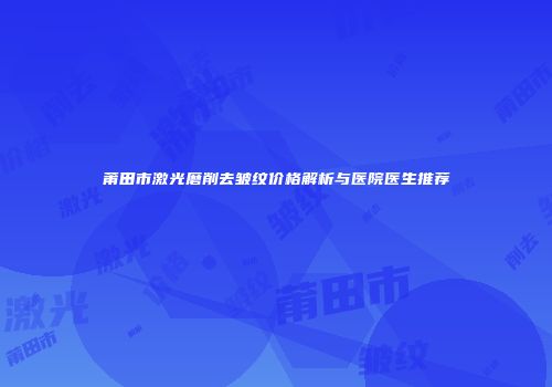 莆田市激光磨削去皱纹价格解析与医院医生推荐