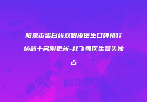 阳泉市蛋白线双眼皮医生口碑排行榜前十名刚更新-杜飞雪医生鳌头独占