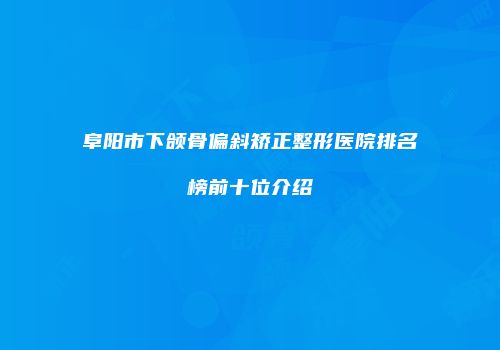 阜阳市下颌骨偏斜矫正整形医院排名榜前十位介绍