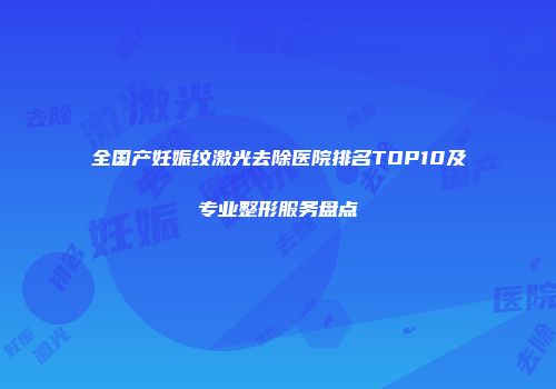 全国产妊娠纹激光去除医院排名TOP10及专业整形服务盘点