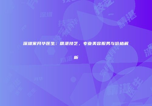 深圳宋月华医生：精湛技艺，专业美容服务与价格解析