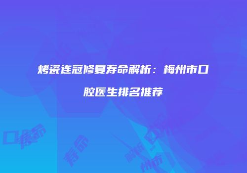 烤瓷连冠修复寿命解析：梅州市口腔医生排名推荐