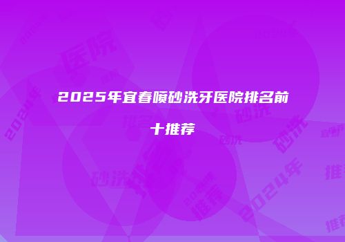 2025年宜春喷砂洗牙医院排名前十推荐