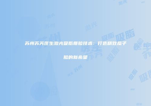 苏州苏芳医生激光吸脂瘦脸技术：打造精致瓜子脸的新希望