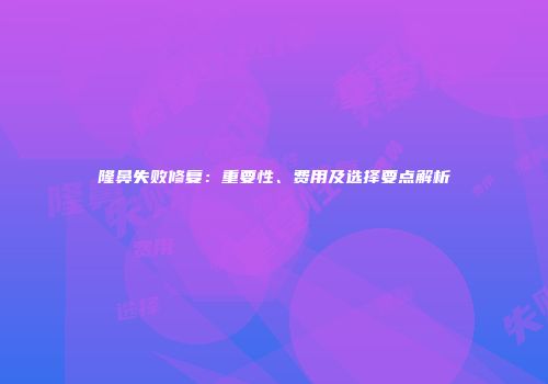 隆鼻失败修复：重要性、费用及选择要点解析