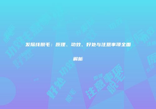 发际线脱毛：原理、功效、好处与注意事项全面解析