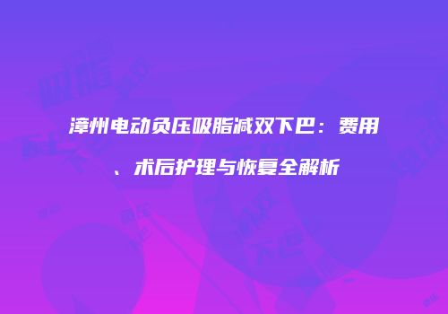 漳州电动负压吸脂减双下巴：费用、术后护理与恢复全解析