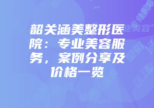 韶关涵美整形医院：专业美容服务，案例分享及价格一览