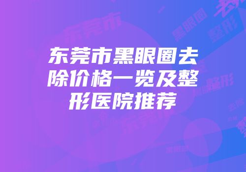 东莞市黑眼圈去除价格一览及整形医院推荐