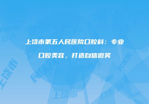 上饶市第五人民医院口腔科：专业口腔美容，打造自信微笑