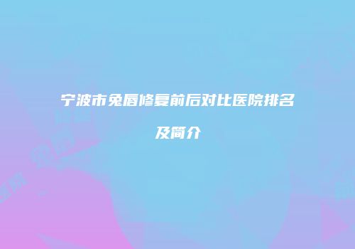 宁波市兔唇修复前后对比医院排名及简介