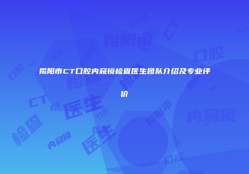揭阳市CT口腔内窥镜检查医生团队介绍及专业评价