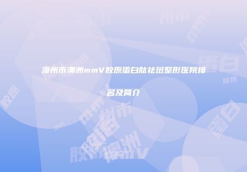 漳州市澳洲mmV胶原蛋白肽祛斑整形医院排名及简介