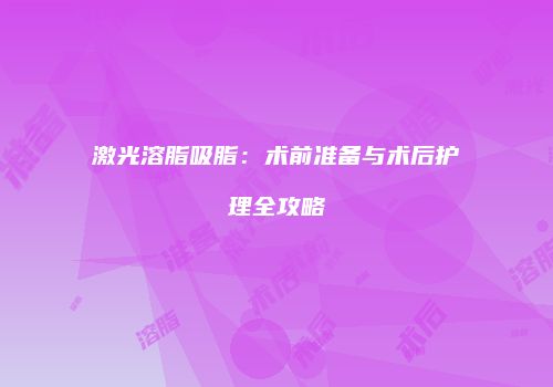 激光溶脂吸脂：术前准备与术后护理全攻略