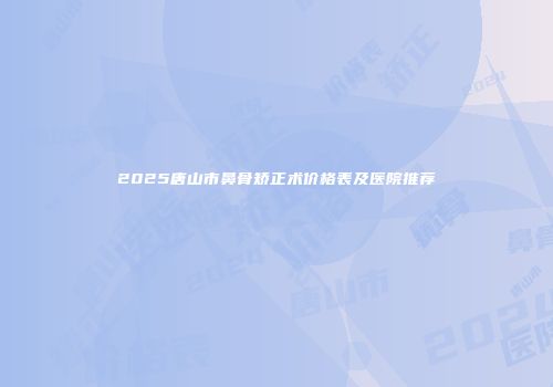2025唐山市鼻骨矫正术价格表及医院推荐