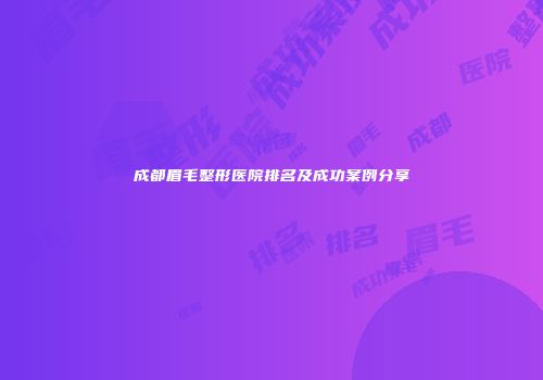 成都眉毛整形医院排名及成功案例分享