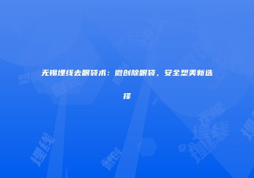 无锡埋线去眼袋术：微创除眼袋，安全塑美新选择