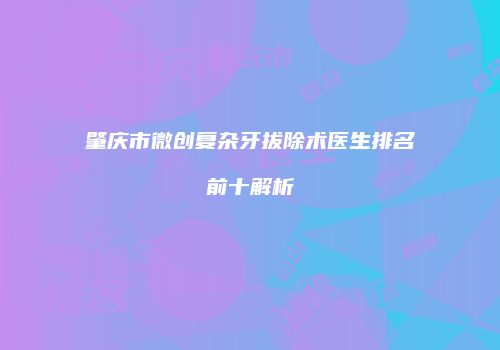 肇庆市微创复杂牙拔除术医生排名前十解析
