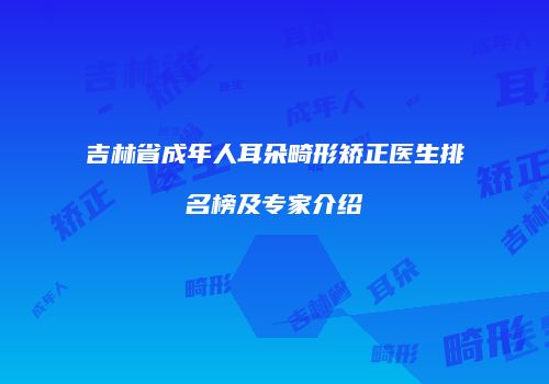 吉林省成年人耳朵畸形矫正医生排名榜及专家介绍