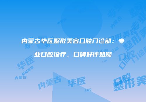 内蒙古华医整形美容口腔门诊部：专业口腔诊疗，口碑好评如潮