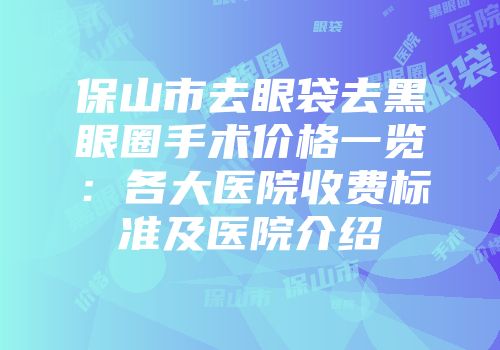 保山市去眼袋去黑眼圈手术价格一览：各大医院收费标准及医院介绍