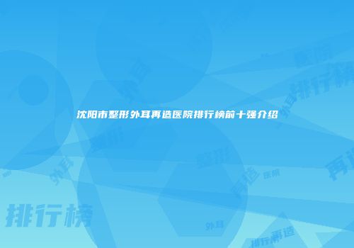 沈阳市整形外耳再造医院排行榜前十强介绍