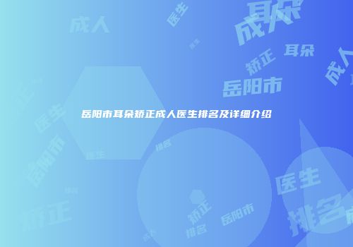 岳阳市耳朵矫正成人医生排名及详细介绍