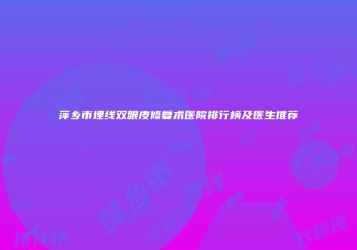 萍乡市埋线双眼皮修复术医院排行榜及医生推荐
