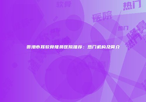 贵港市耳软骨隆鼻医院推荐：热门机构及简介