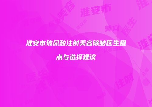 淮安市玻尿酸注射美容除皱医生盘点与选择建议