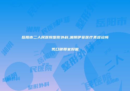 岳阳市二人民医院整形外科,湘阴伊菲医疗美容诊所凭口碑那家好呢
