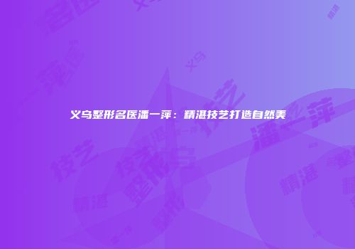 义乌整形名医潘一萍：精湛技艺打造自然美