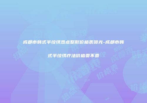 成都市韩式半纹绣热点整形价格表曝光-成都市韩式半纹绣疗法价格贵不贵