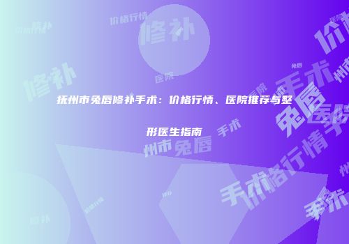 抚州市兔唇修补手术：价格行情、医院推荐与整形医生指南