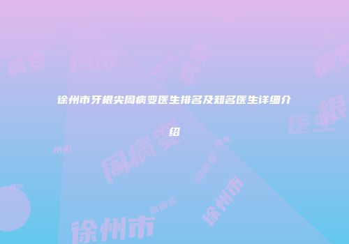 徐州市牙根尖周病变医生排名及知名医生详细介绍