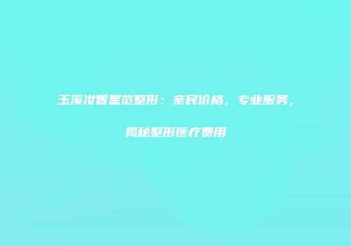 玉溪汝智星范整形：亲民价格，专业服务，揭秘整形医疗费用